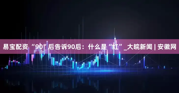 易宝配资 “90”后告诉90后：什么是“红”_大皖新闻 | 安徽网
