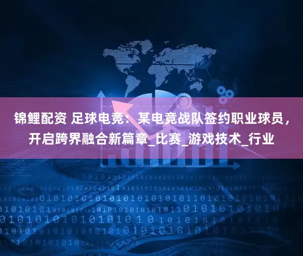 锦鲤配资 足球电竞：某电竞战队签约职业球员，开启跨界融合新篇章_比赛_游戏技术_行业