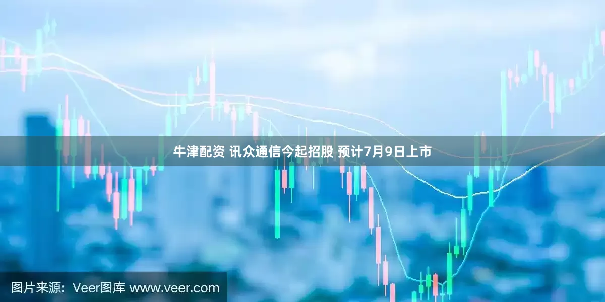 牛津配资 讯众通信今起招股 预计7月9日上市