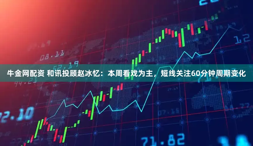 牛金网配资 和讯投顾赵冰忆：本周看戏为主，短线关注60分钟周期变化
