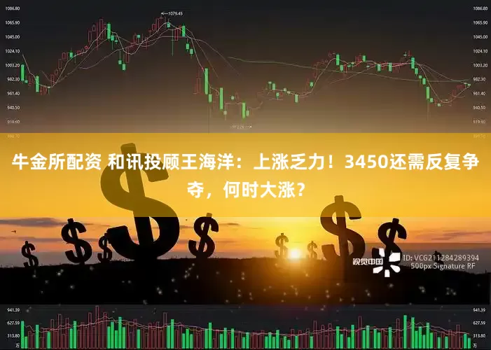 牛金所配资 和讯投顾王海洋：上涨乏力！3450还需反复争夺，何时大涨？