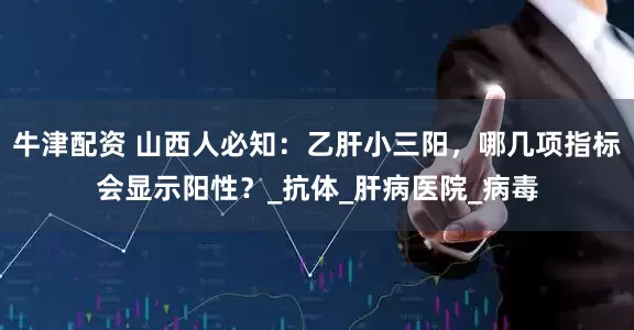 牛津配资 山西人必知：乙肝小三阳，哪几项指标会显示阳性？_抗体_肝病医院_病毒