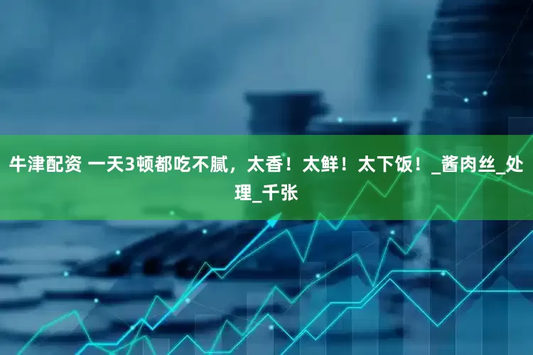 牛津配资 一天3顿都吃不腻，太香！太鲜！太下饭！_酱肉丝_处理_千张
