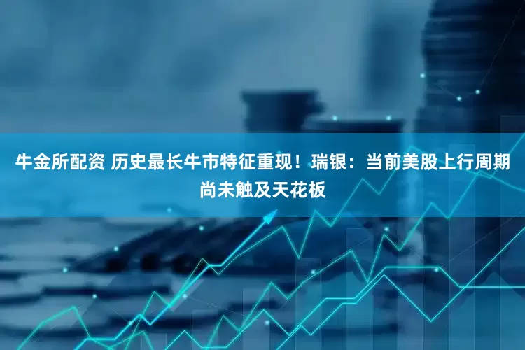 牛金所配资 历史最长牛市特征重现！瑞银：当前美股上行周期尚未触及天花板