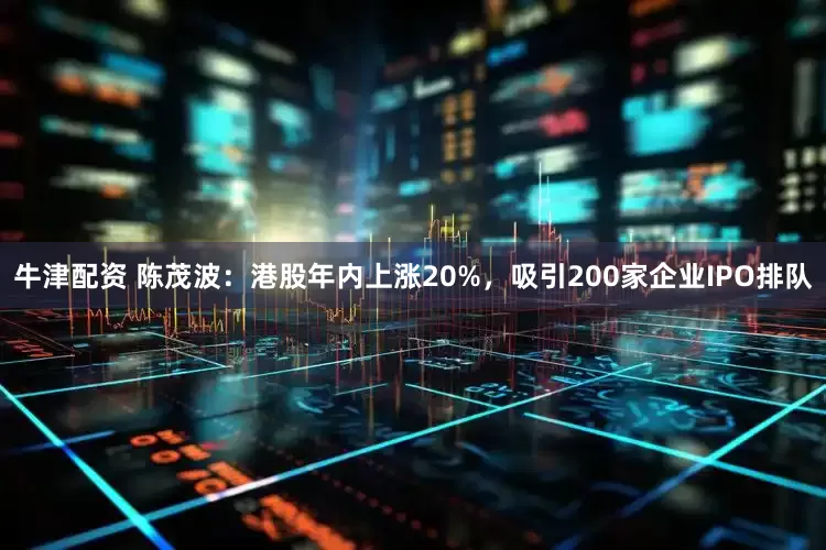 牛津配资 陈茂波：港股年内上涨20%，吸引200家企业IPO排队