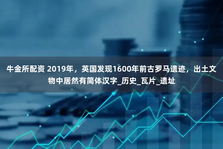 牛金所配资 2019年，英国发现1600年前古罗马遗迹，出土文物中居然有简体汉字_历史_瓦片_遗址