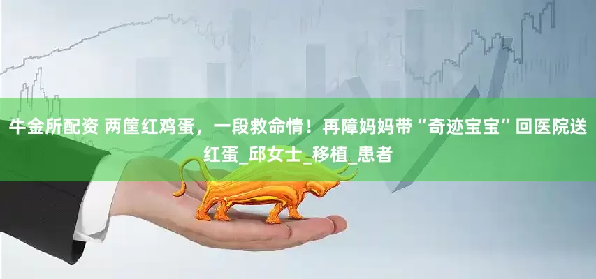 牛金所配资 两筐红鸡蛋，一段救命情！再障妈妈带“奇迹宝宝”回医院送红蛋_邱女士_移植_患者