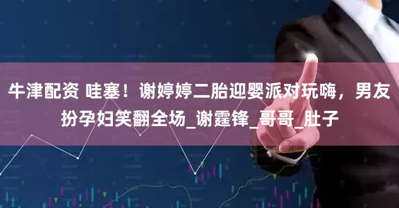 牛津配资 哇塞！谢婷婷二胎迎婴派对玩嗨，男友扮孕妇笑翻全场_谢霆锋_哥哥_肚子