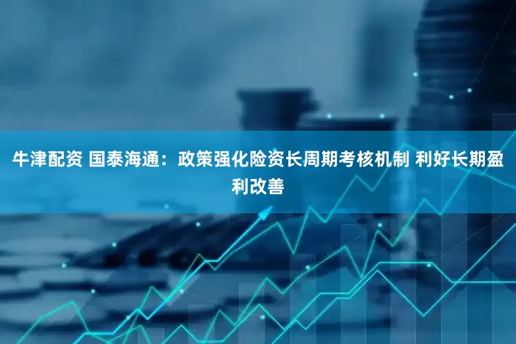 牛津配资 国泰海通：政策强化险资长周期考核机制 利好长期盈利改善