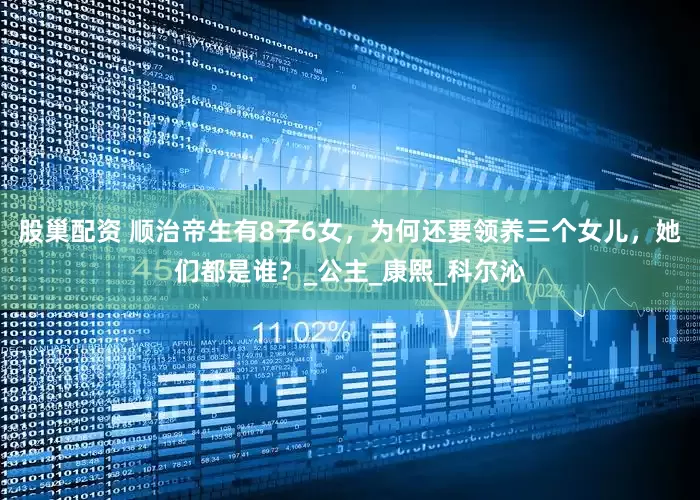 股巢配资 顺治帝生有8子6女，为何还要领养三个女儿，她们都是谁？_公主_康熙_科尔沁
