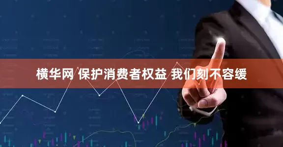 横华网 保护消费者权益 我们刻不容缓