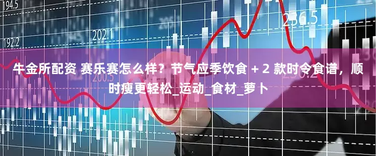 牛金所配资 赛乐赛怎么样？节气应季饮食 + 2 款时令食谱，顺时瘦更轻松_运动_食材_萝卜