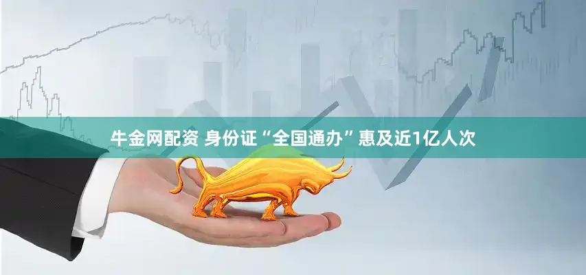 牛金网配资 身份证“全国通办”惠及近1亿人次