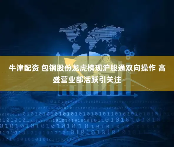 牛津配资 包钢股份龙虎榜现沪股通双向操作 高盛营业部活跃引关注