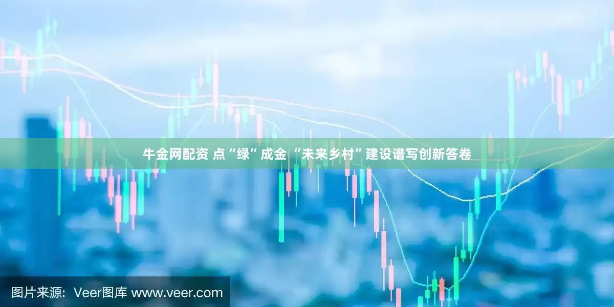 牛金网配资 点“绿”成金 “未来乡村”建设谱写创新答卷