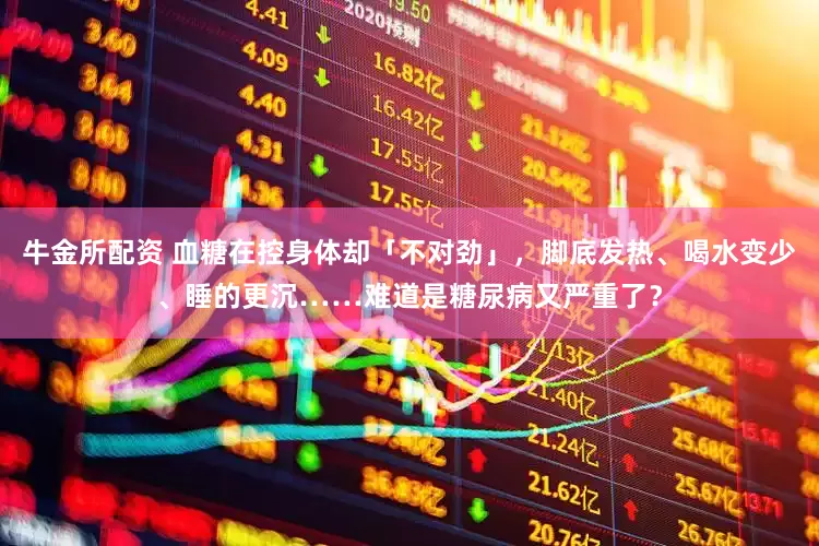牛金所配资 血糖在控身体却「不对劲」，脚底发热、喝水变少、睡的更沉……难道是糖尿病又严重了？