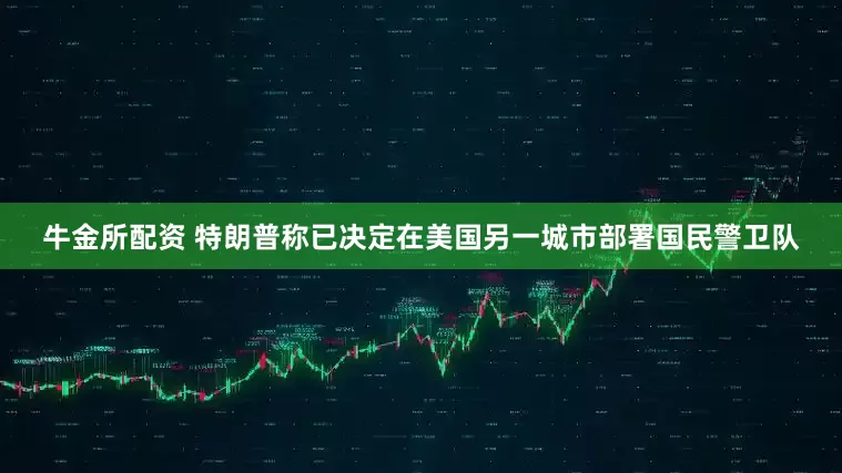 牛金所配资 特朗普称已决定在美国另一城市部署国民警卫队