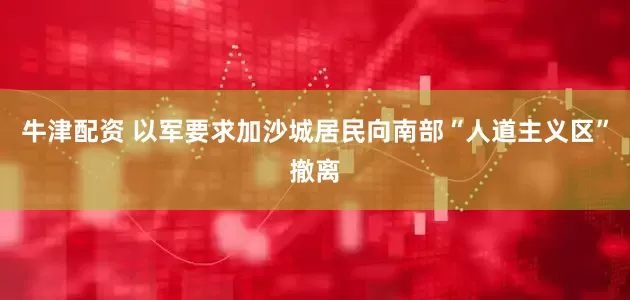 牛津配资 以军要求加沙城居民向南部“人道主义区”撤离
