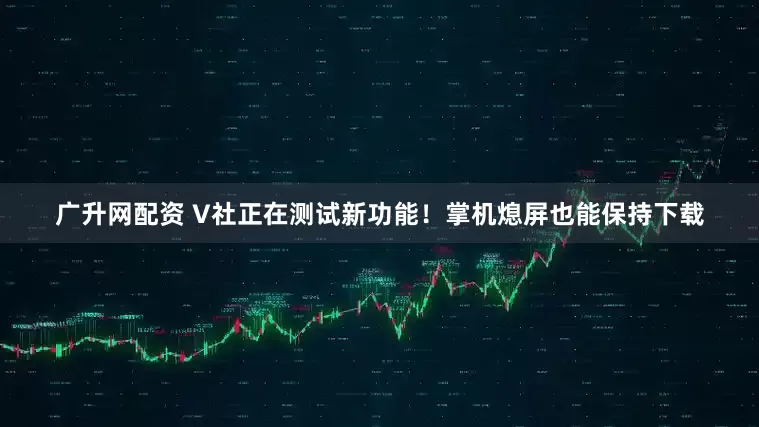广升网配资 V社正在测试新功能！掌机熄屏也能保持下载