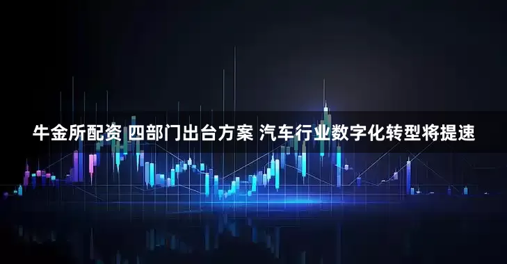 牛金所配资 四部门出台方案 汽车行业数字化转型将提速