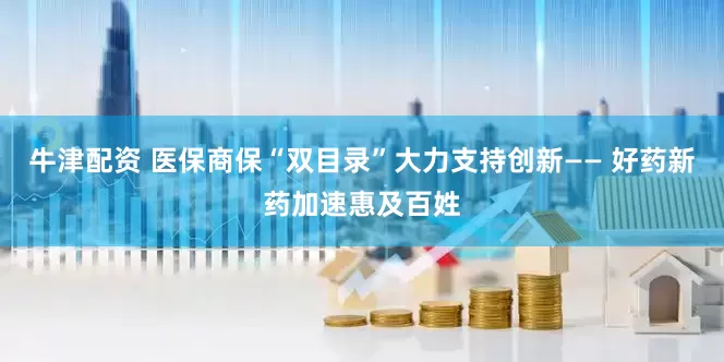 牛津配资 医保商保“双目录”大力支持创新—— 好药新药加速惠及百姓