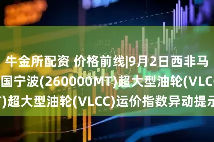 牛金所配资 价格前线|9月2日西非马隆格/杰诺-中国宁波(260000MT)超大型油轮(VLCC)运价指数异动提示