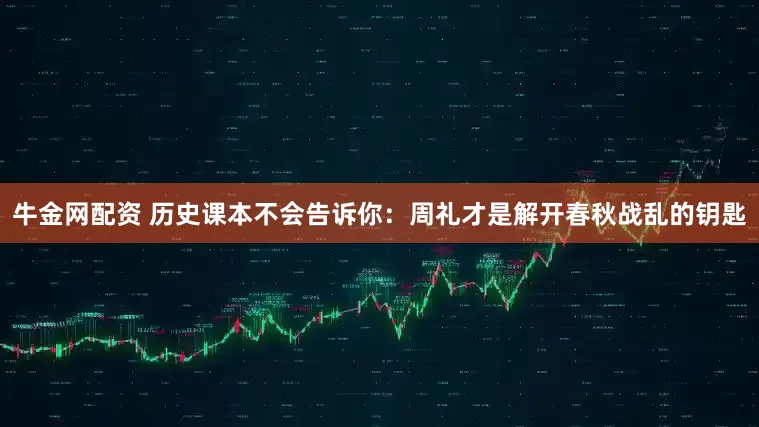 牛金网配资 历史课本不会告诉你：周礼才是解开春秋战乱的钥匙
