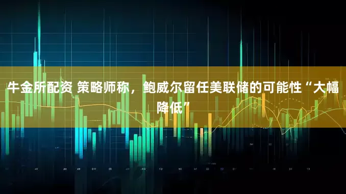 牛金所配资 策略师称，鲍威尔留任美联储的可能性“大幅降低”